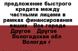 предложение быстрого кредита между частными лицами в рамках финансирования ваших - Все города Другое » Другое   . Вологодская обл.,Вологда г.